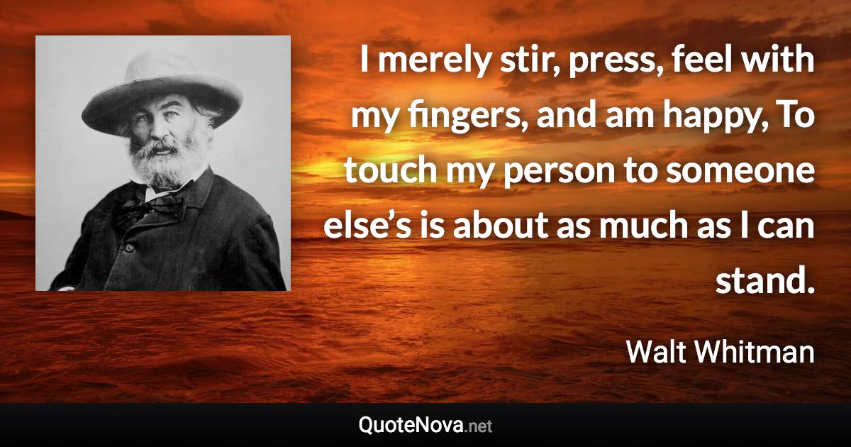 I merely stir, press, feel with my fingers, and am happy, To touch my person to someone else’s is about as much as I can stand. - Walt Whitman quote