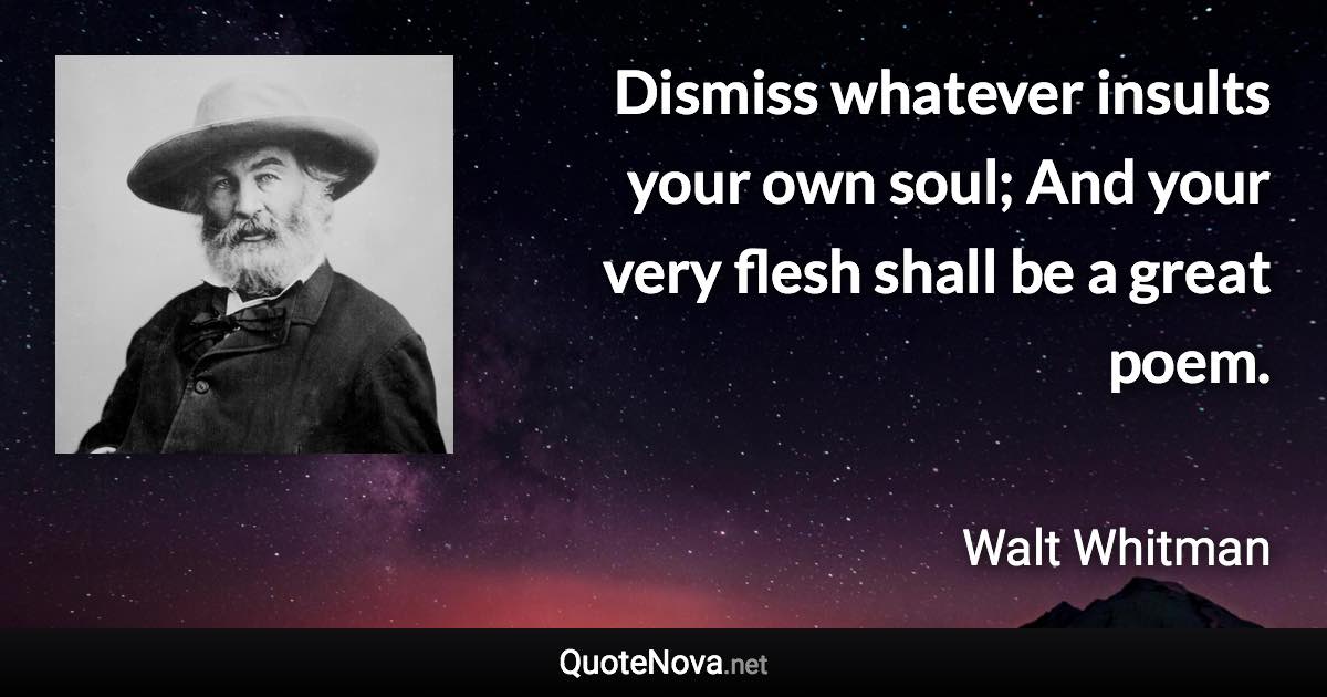 Dismiss whatever insults your own soul; And your very flesh shall be a great poem. - Walt Whitman quote