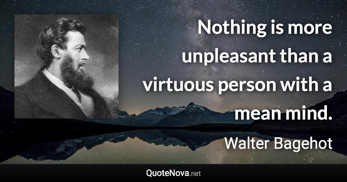 Nothing is more unpleasant than a virtuous person with a mean mind. - Walter Bagehot quote