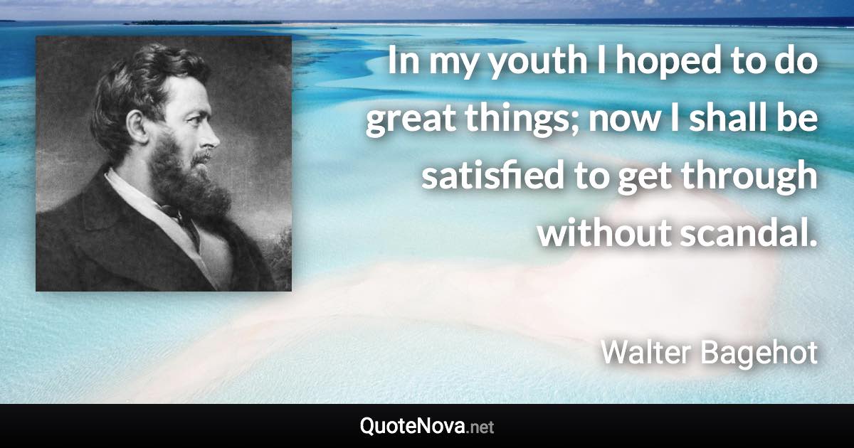 In my youth I hoped to do great things; now I shall be satisfied to get through without scandal. - Walter Bagehot quote