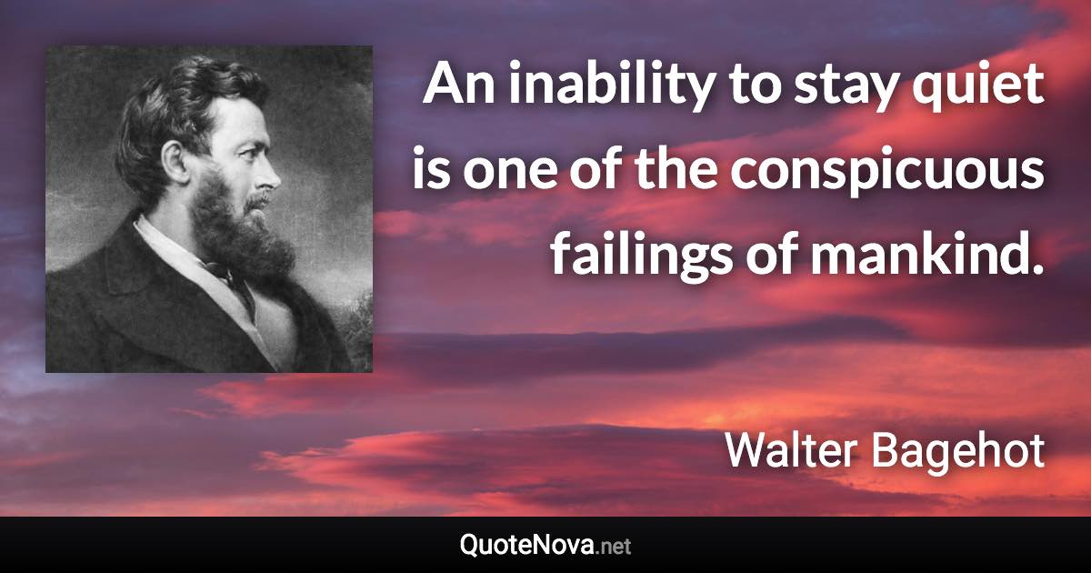 An inability to stay quiet is one of the conspicuous failings of mankind. - Walter Bagehot quote