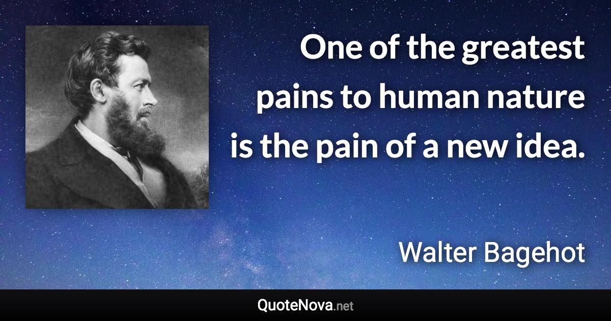 One of the greatest pains to human nature is the pain of a new idea. - Walter Bagehot quote