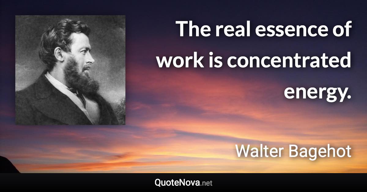 The real essence of work is concentrated energy. - Walter Bagehot quote