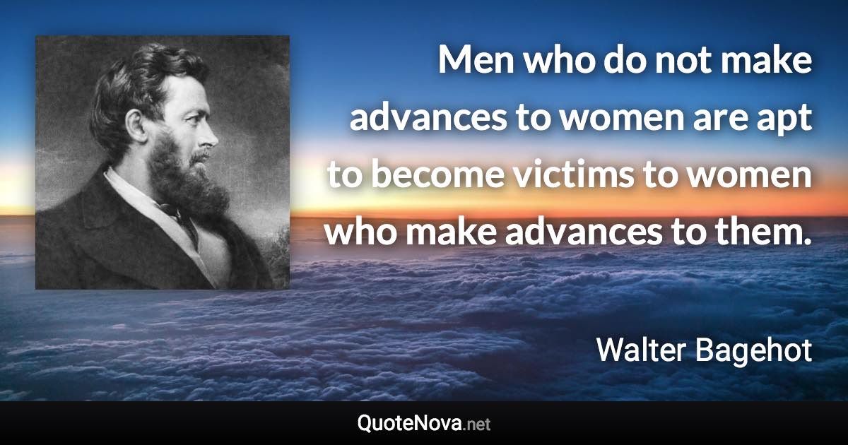 Men who do not make advances to women are apt to become victims to women who make advances to them. - Walter Bagehot quote