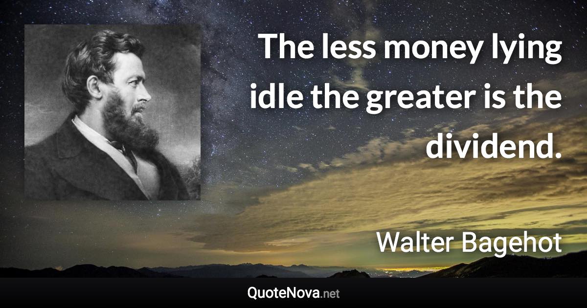 The less money lying idle the greater is the dividend. - Walter Bagehot quote