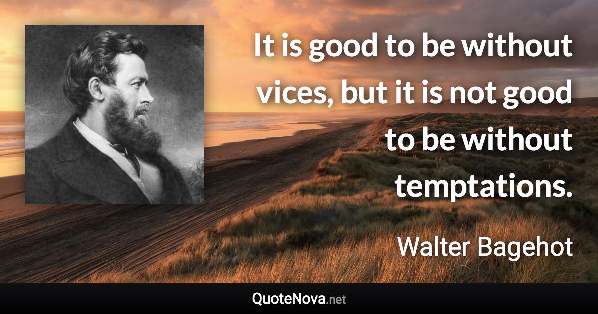 It is good to be without vices, but it is not good to be without temptations. - Walter Bagehot quote