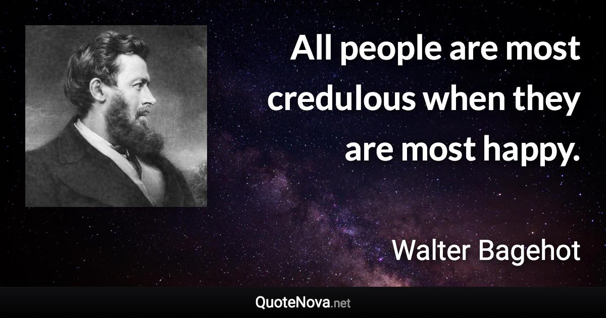 All people are most credulous when they are most happy. - Walter Bagehot quote