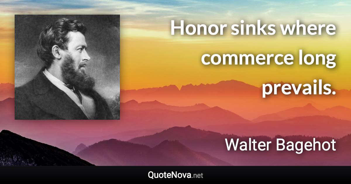 Honor sinks where commerce long prevails. - Walter Bagehot quote