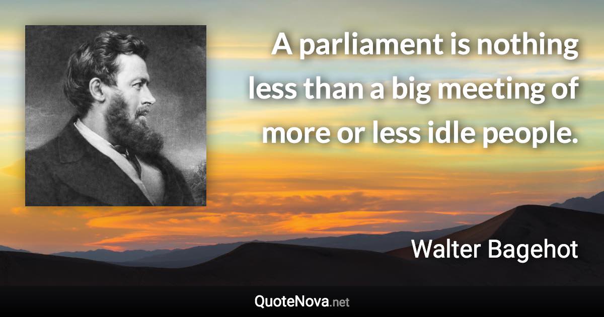 A parliament is nothing less than a big meeting of more or less idle people. - Walter Bagehot quote