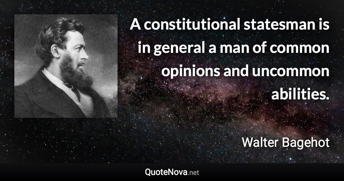 A constitutional statesman is in general a man of common opinions and uncommon abilities. - Walter Bagehot quote