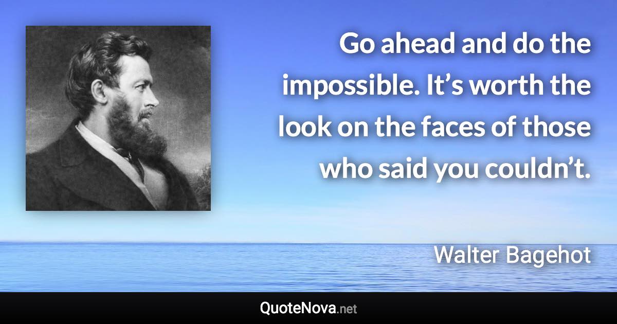 Go ahead and do the impossible. It’s worth the look on the faces of those who said you couldn’t. - Walter Bagehot quote