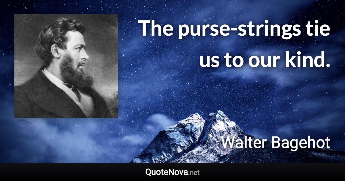 The purse-strings tie us to our kind. - Walter Bagehot quote