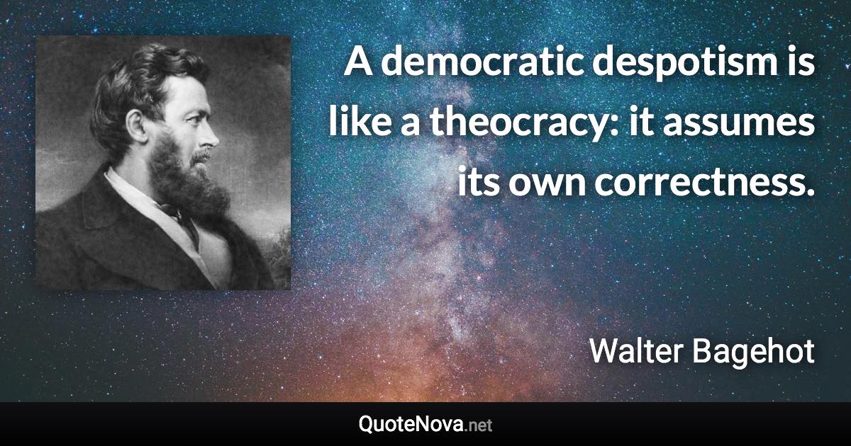 A democratic despotism is like a theocracy: it assumes its own correctness. - Walter Bagehot quote