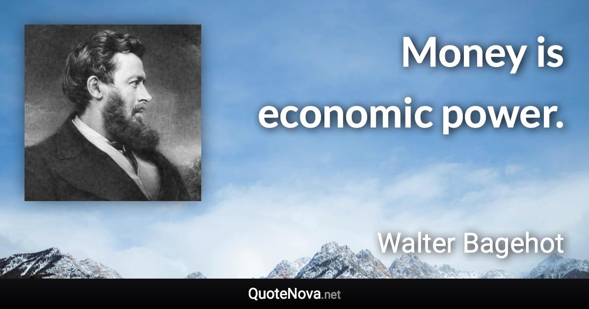 Money is economic power. - Walter Bagehot quote