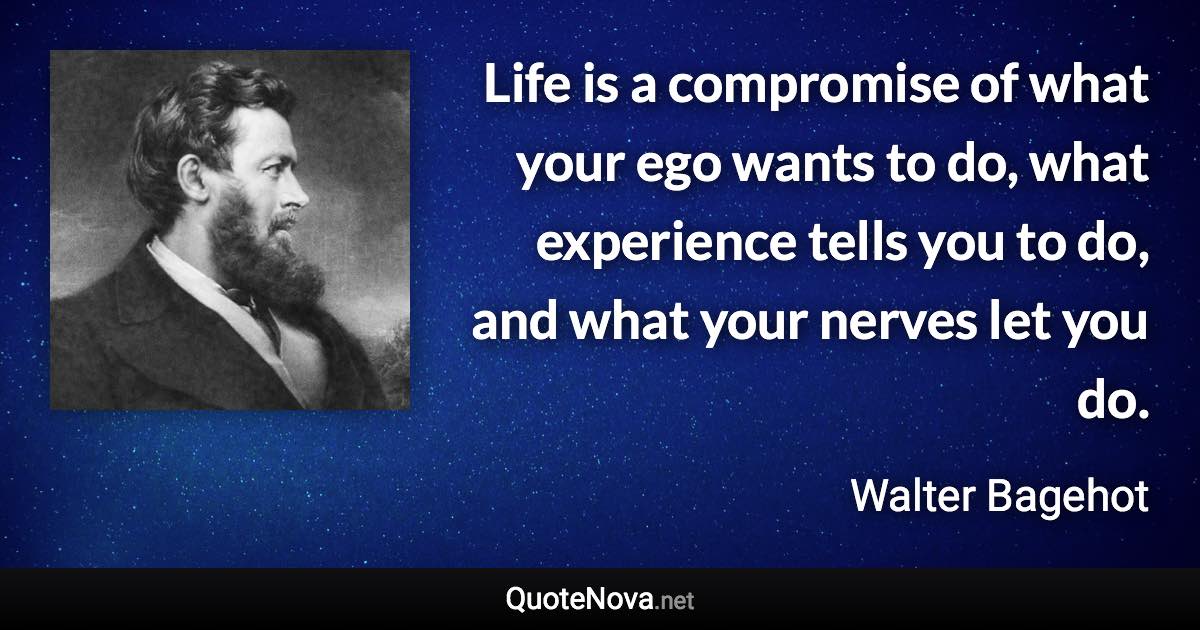 Life is a compromise of what your ego wants to do, what experience tells you to do, and what your nerves let you do. - Walter Bagehot quote