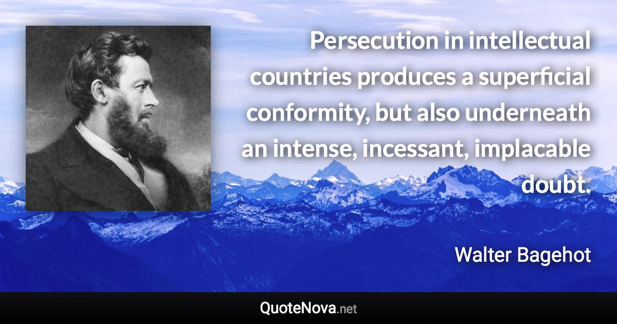 Persecution in intellectual countries produces a superficial conformity, but also underneath an intense, incessant, implacable doubt. - Walter Bagehot quote