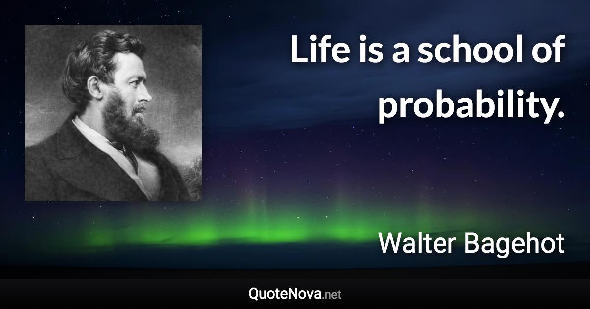 Life is a school of probability. - Walter Bagehot quote