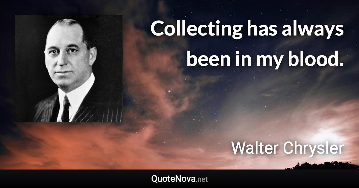 Collecting has always been in my blood. - Walter Chrysler quote