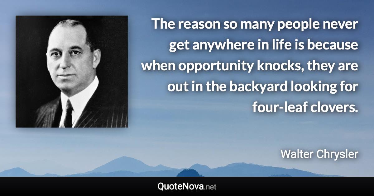 The reason so many people never get anywhere in life is because when opportunity knocks, they are out in the backyard looking for four-leaf clovers. - Walter Chrysler quote