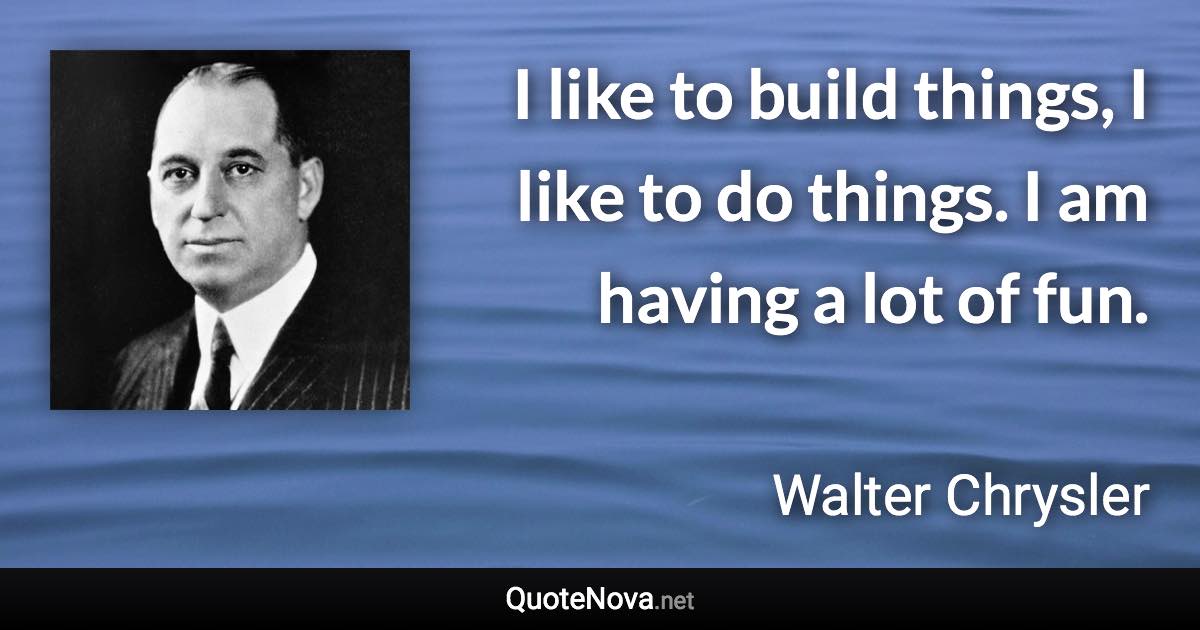 I like to build things, I like to do things. I am having a lot of fun. - Walter Chrysler quote