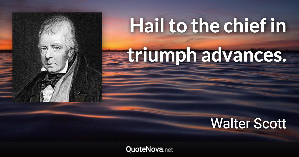 Hail to the chief in triumph advances. - Walter Scott quote