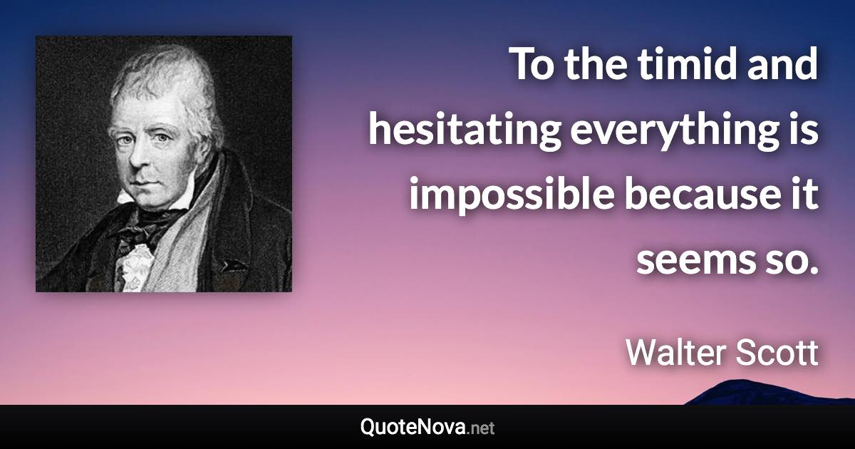 To the timid and hesitating everything is impossible because it seems so. - Walter Scott quote