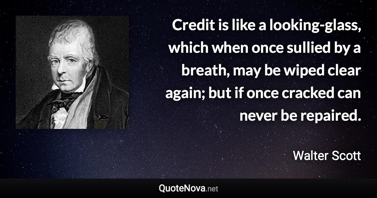 Credit is like a looking-glass, which when once sullied by a breath, may be wiped clear again; but if once cracked can never be repaired. - Walter Scott quote