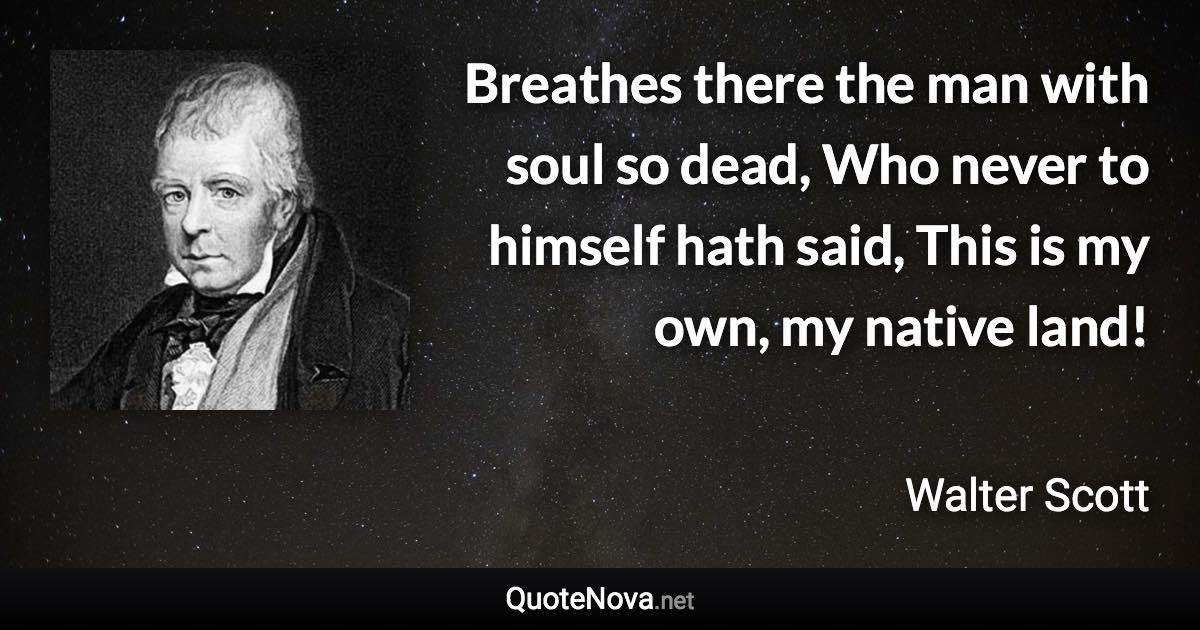 Breathes there the man with soul so dead, Who never to himself hath said, This is my own, my native land! - Walter Scott quote