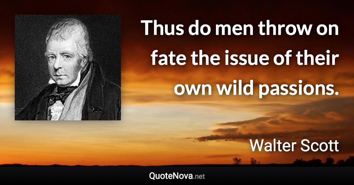 Thus do men throw on fate the issue of their own wild passions. - Walter Scott quote