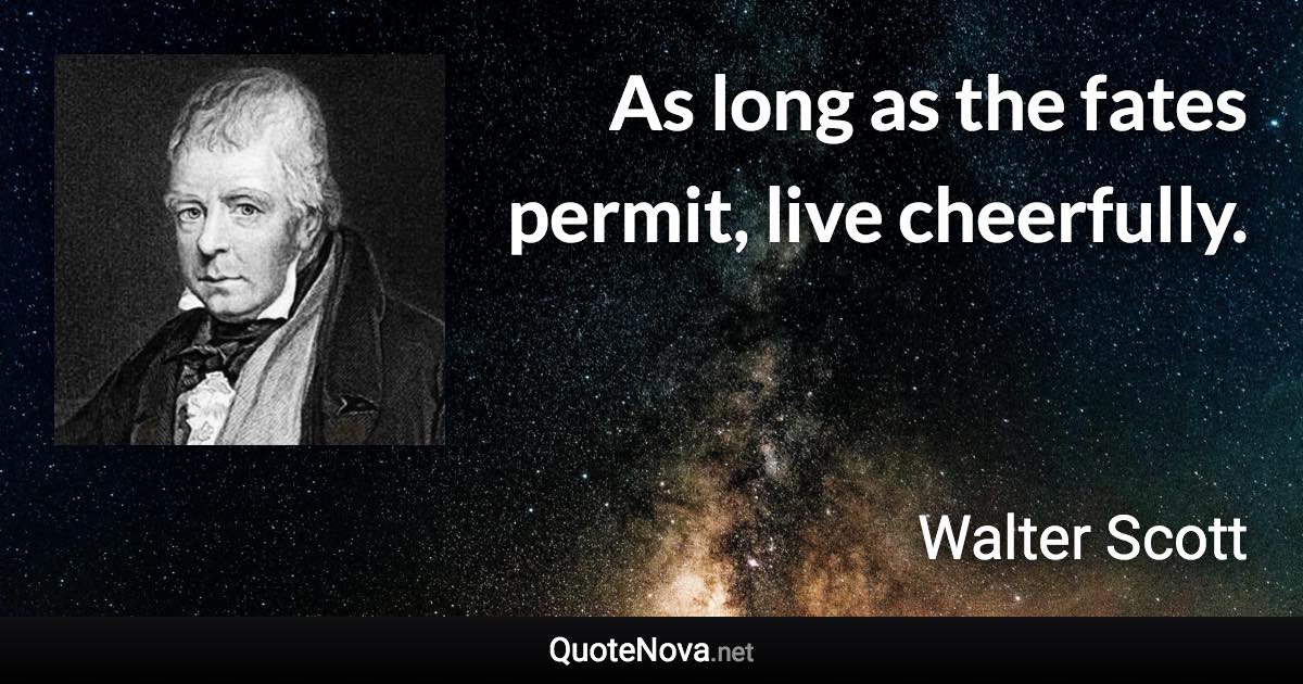 As long as the fates permit, live cheerfully. - Walter Scott quote