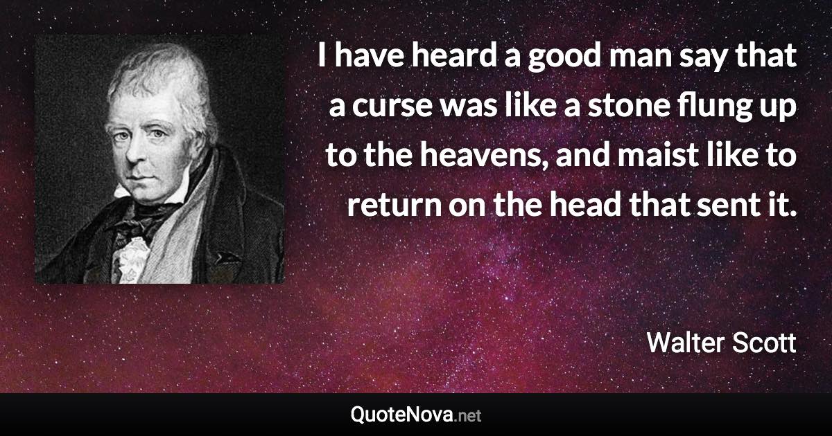 I have heard a good man say that a curse was like a stone flung up to the heavens, and maist like to return on the head that sent it. - Walter Scott quote