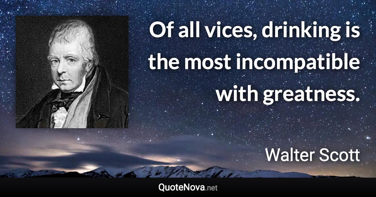 Of all vices, drinking is the most incompatible with greatness. - Walter Scott quote