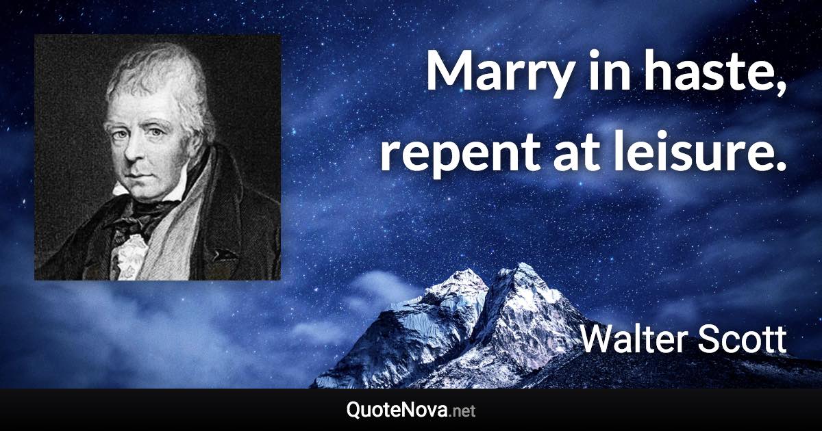 Marry in haste, repent at leisure. - Walter Scott quote