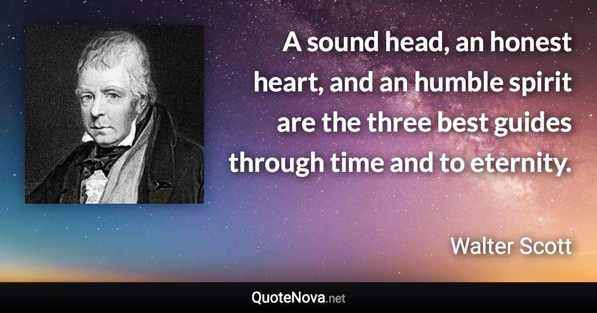 A sound head, an honest heart, and an humble spirit are the three best guides through time and to eternity. - Walter Scott quote