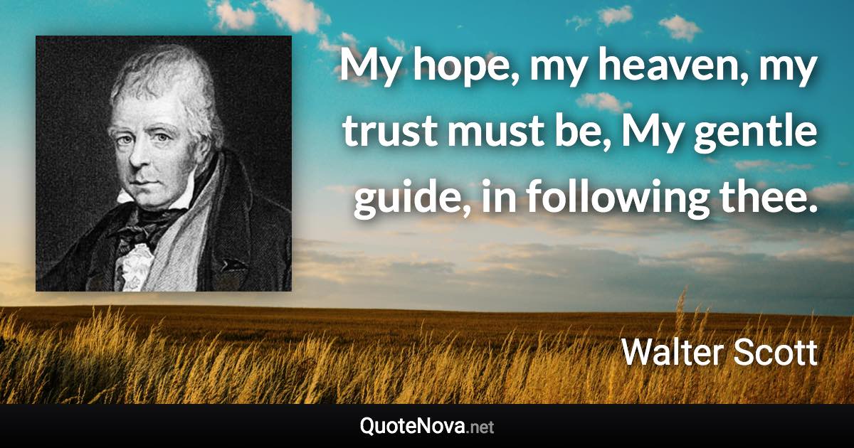 My hope, my heaven, my trust must be, My gentle guide, in following thee. - Walter Scott quote