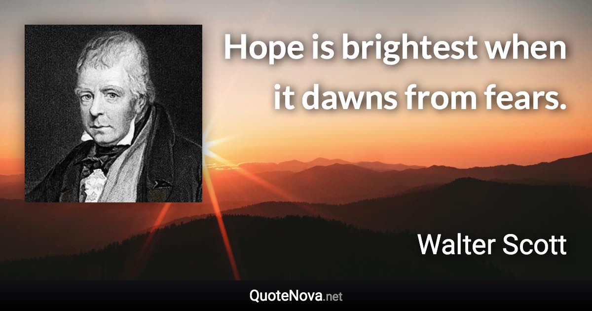 Hope is brightest when it dawns from fears. - Walter Scott quote