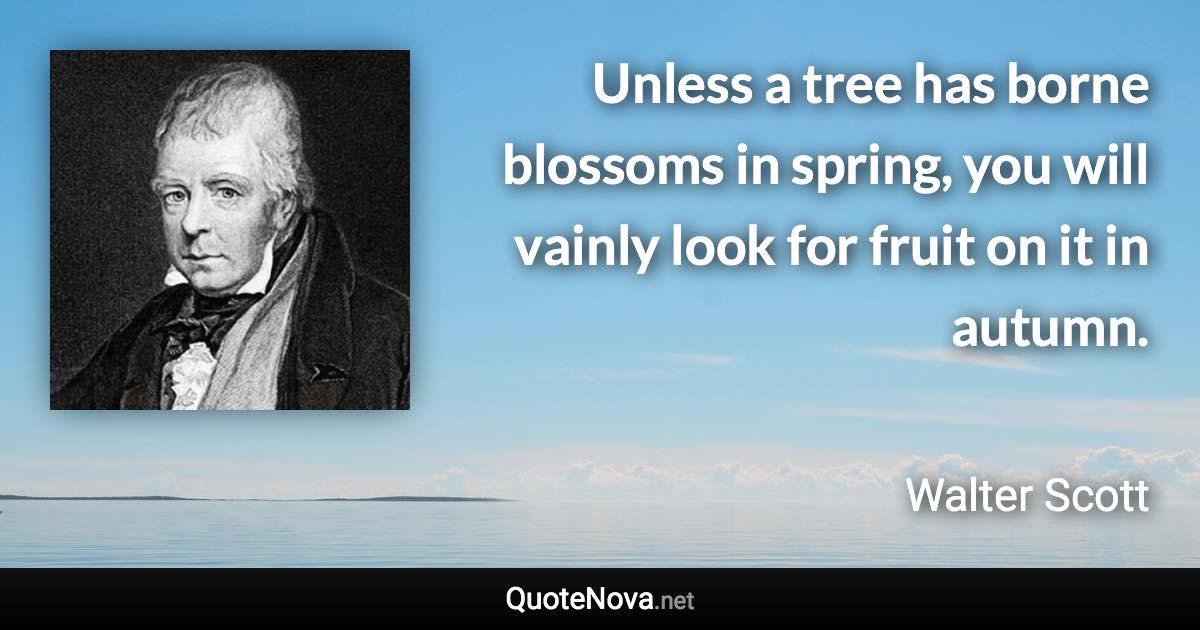 Unless a tree has borne blossoms in spring, you will vainly look for fruit on it in autumn. - Walter Scott quote