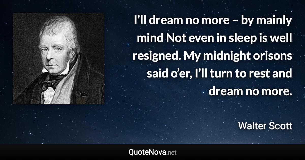 I’ll dream no more – by mainly mind Not even in sleep is well resigned. My midnight orisons said o’er, I’ll turn to rest and dream no more. - Walter Scott quote