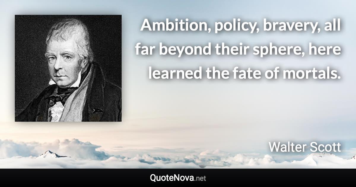 Ambition, policy, bravery, all far beyond their sphere, here learned the fate of mortals. - Walter Scott quote