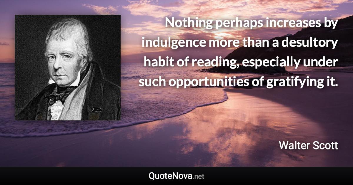 Nothing perhaps increases by indulgence more than a desultory habit of reading, especially under such opportunities of gratifying it. - Walter Scott quote