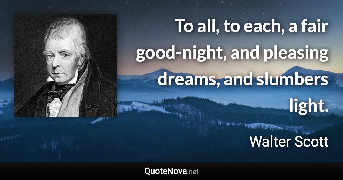 To all, to each, a fair good-night, and pleasing dreams, and slumbers light. - Walter Scott quote