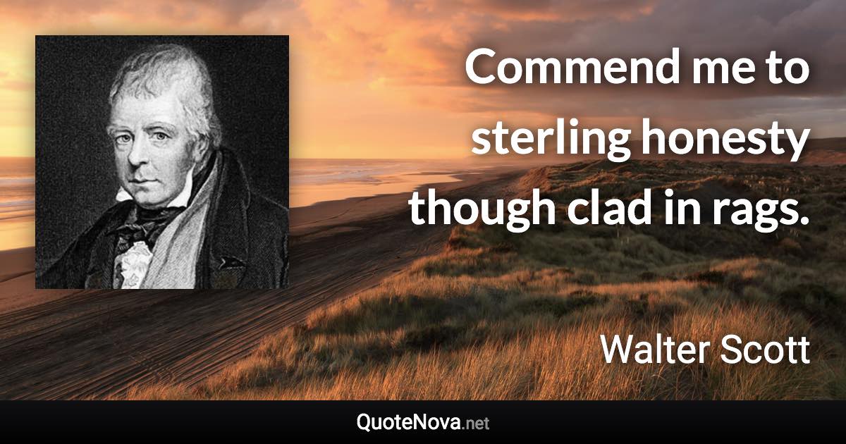 Commend me to sterling honesty though clad in rags. - Walter Scott quote