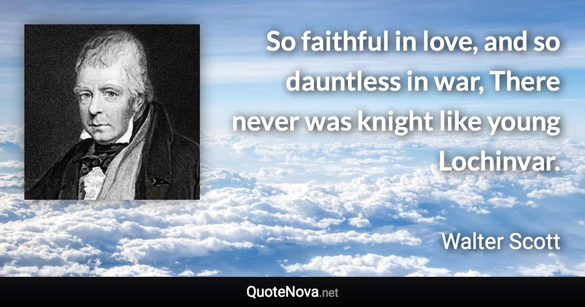 So faithful in love, and so dauntless in war, There never was knight like young Lochinvar. - Walter Scott quote