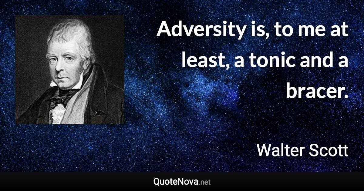 Adversity is, to me at least, a tonic and a bracer. - Walter Scott quote