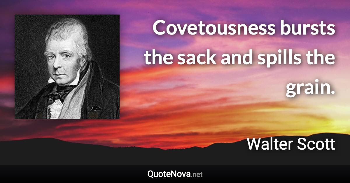 Covetousness bursts the sack and spills the grain. - Walter Scott quote