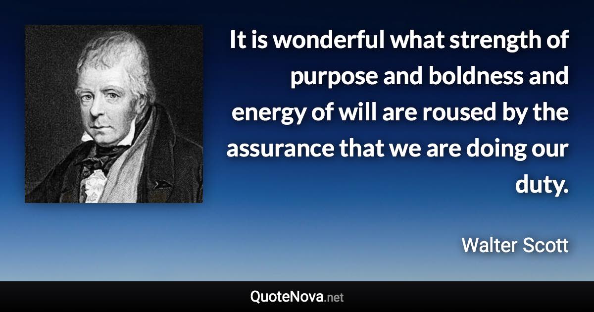 It is wonderful what strength of purpose and boldness and energy of will are roused by the assurance that we are doing our duty. - Walter Scott quote
