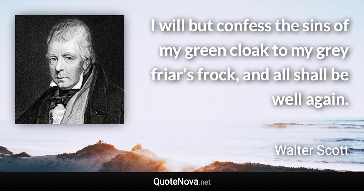 I will but confess the sins of my green cloak to my grey friar’s frock, and all shall be well again. - Walter Scott quote