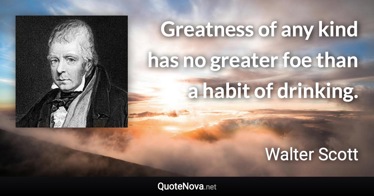 Greatness of any kind has no greater foe than a habit of drinking. - Walter Scott quote