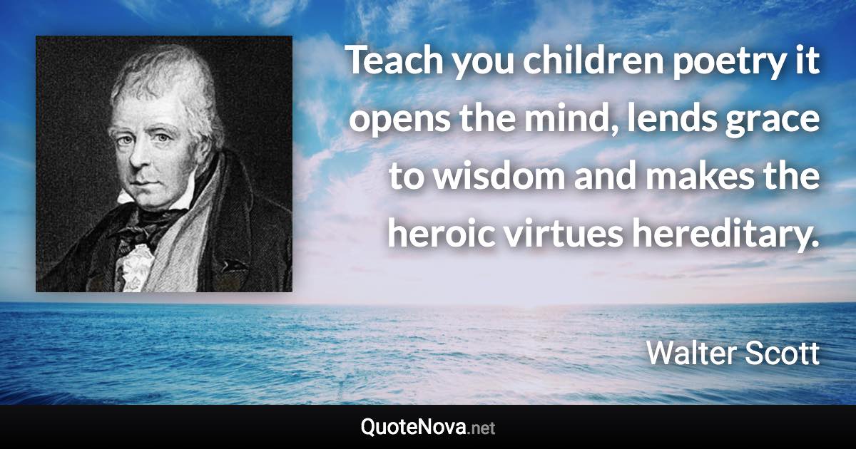 Teach you children poetry it opens the mind, lends grace to wisdom and makes the heroic virtues hereditary. - Walter Scott quote