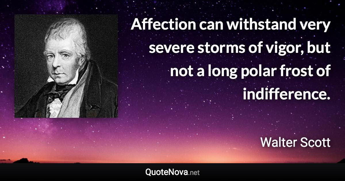 Affection can withstand very severe storms of vigor, but not a long polar frost of indifference. - Walter Scott quote